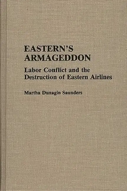 Eastern's Armageddon: Labor Conflict and the Destruction of Eastern Airlines by Martha D. Saunders