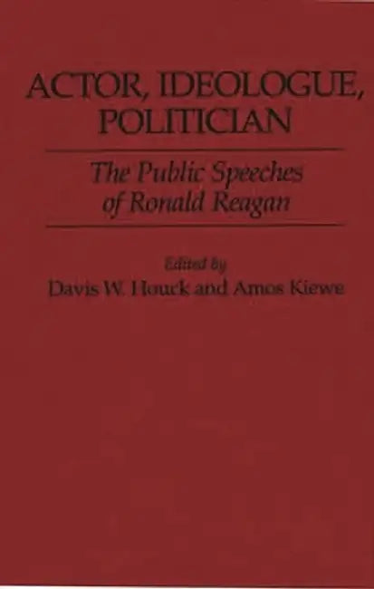 Actor, Ideologue, Politician: The Public Speeches of Ronald Reagan by Davis W. Houck
