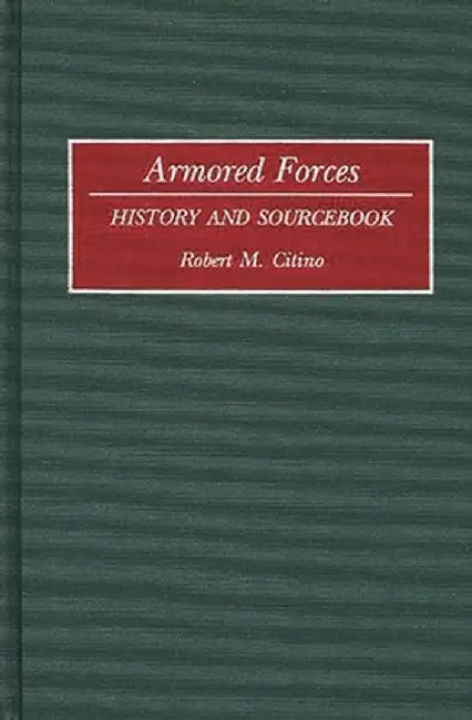 Armored Forces: History and Sourcebook by Robert Michael Citino
