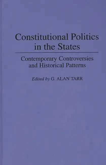 Constitutional Politics in the States: Contemporary Controversies and Historical Patterns by G. Alan Tarr