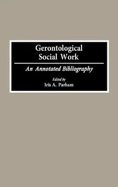 Gerontological Social Work: An Annotated Bibliography by Iris A. Parham