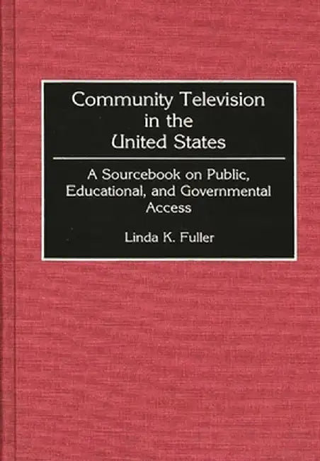 Community Television in the United States: A Sourcebook on Public, Educational, and Governmental Access by Linda K. Fuller