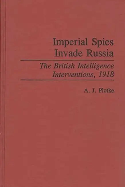 Imperial Spies Invade Russia: The British Intelligence Interventions, 1918 by A. J. Plotke