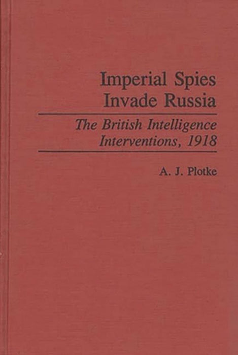 Imperial Spies Invade Russia: The British Intelligence Interventions, 1918 by A. J. Plotke