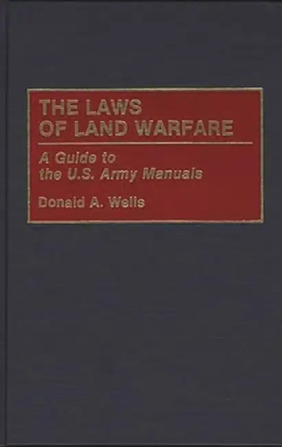 The Laws of Land Warfare: A Guide to the U.S. Army Manuals by Donald Wells