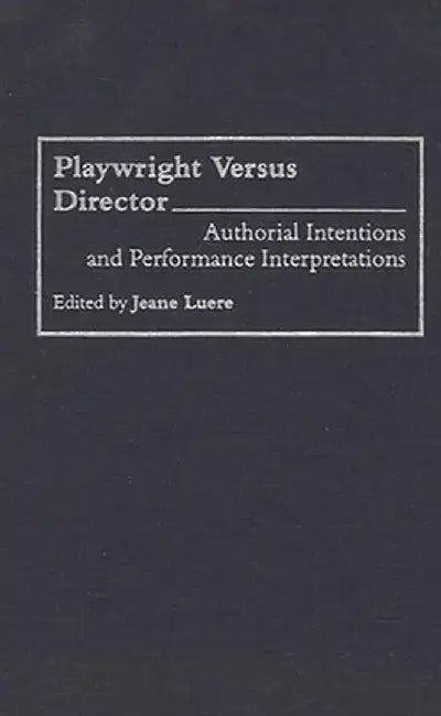 Playwright Versus Director: Authorial Intentions and Performance Interpretations by Sidney Berger