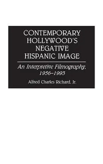 Contemporary Hollywood's Negative Hispanic Image: An Interpretive Filmography, 1956-1993 by Alfred Richard