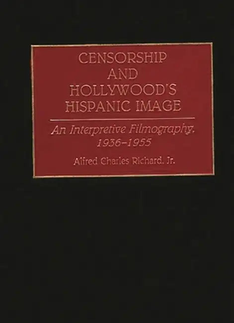 Censorship and Hollywood's Hispanic Image: An Interpretive Filmography, 1936-1955 by Alfred Charles Richard
