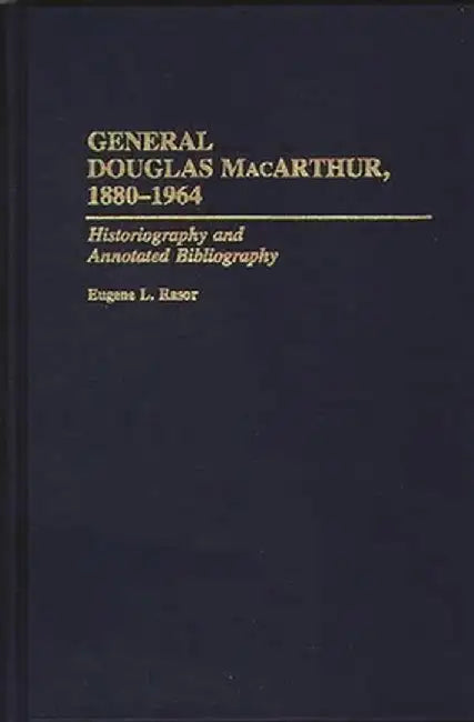 General Douglas MacArthur, 1880-1964: Historiography and Annotated Bibliography by Eugene L. Rasor
