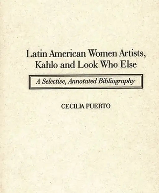 Latin American Women Artists, Kahlo and Look Who Else: A Selective, Annotated Bibliography by Cecilia Puerto