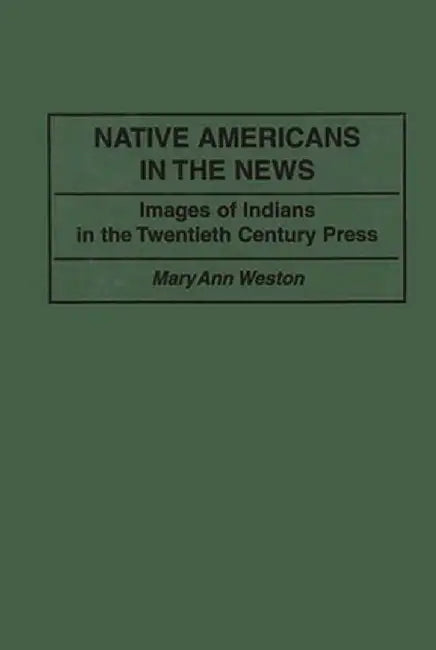 Native Americans in the News: Images of Indians in the Twentieth Century Press by Mary Ann D. Weston