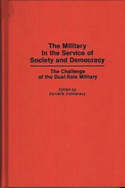 The Military in the Service of Society and Democracy: The Challenge of the Dual-Role Military by Daniella Ashkenazy