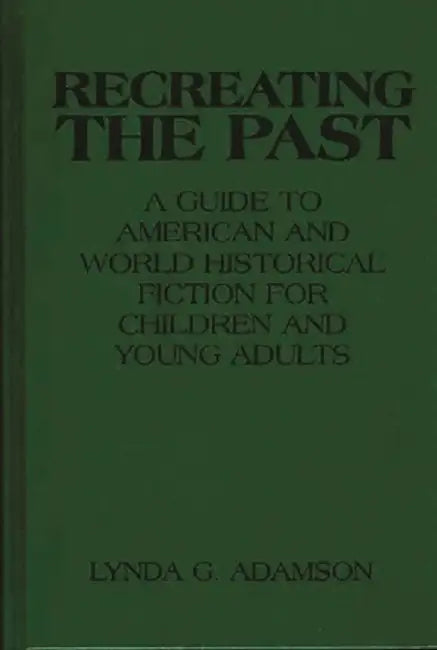 Recreating the Past: A Guide to American and World Historical Fiction for Children and Young Adults by Lynda Adamson