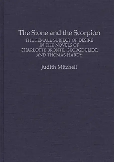 The Stone and the Scorpion: The Female Subject of Desire in the Novels of Charlotte Bronte, George Eliot, and Thomas Hardy by Judith Mitchell