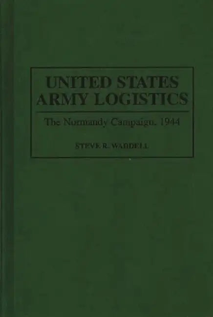 United States Army Logistics: The Normandy Campaign, 1944 by Steve Waddell