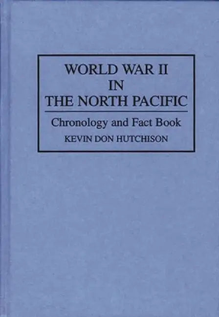 World War II in the North Pacific: Chronology and Fact Book by Kevin Don Hutchison
