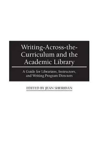 Writing-Across-The-Curriculum and the Academic Library: A Guide for Librarians, Instructors, and Writing Program Directors by Jean Sheridan