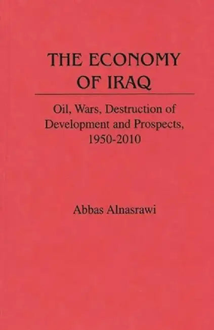 The Economy of Iraq: Oil, Wars, Destruction of Development and Prospects, 1950-2010 by Abbas Alnasrawi