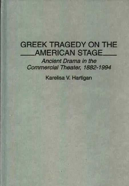 Greek Tragedy on the American Stage: Ancient Drama in the Commercial Theater, 1882-1994 by Karelisa Hartigan