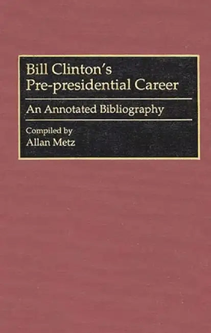 Bill Clinton's Pre-Presidential Career: An Annotated Bibliography by Allan Metz