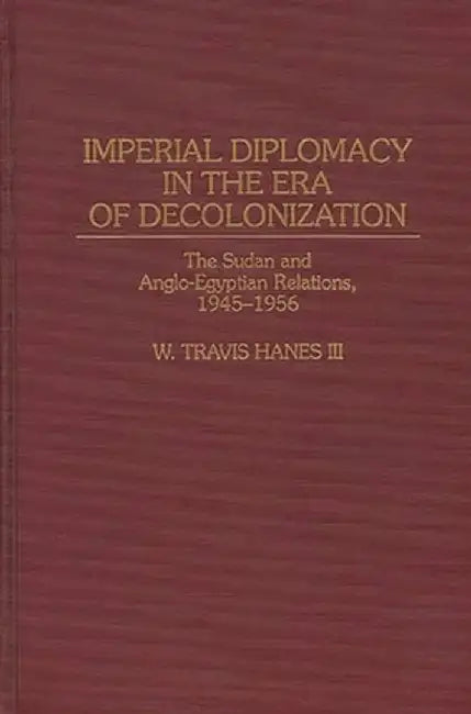 Imperial Diplomacy in the Era of Decolonization: The Sudan and Anglo-Egyptian Relations, 1945-1956 by W. Travis Hanes