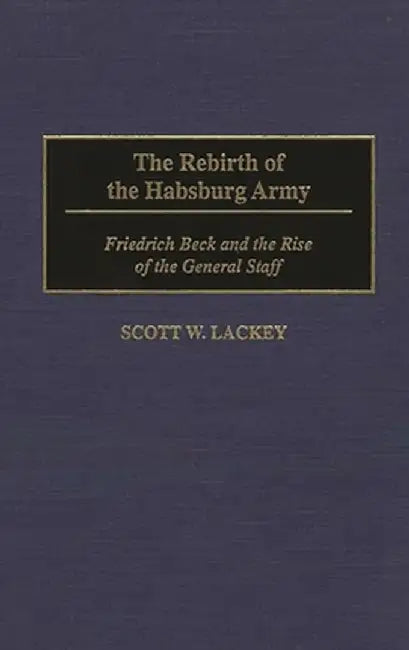 The Rebirth of the Habsburg Army: Friedrich Beck and the Rise of the General Staff by Scott Lackey