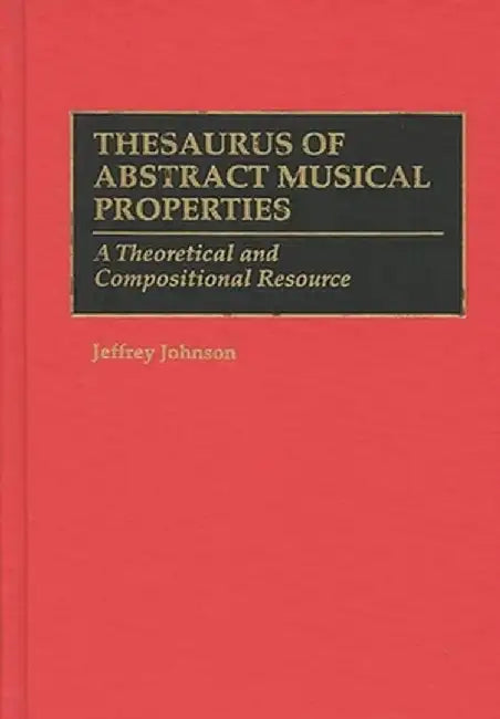 Thesaurus of Abstract Musical Properties: A Theoretical and Compositional Resource by Jeffrey Johnson