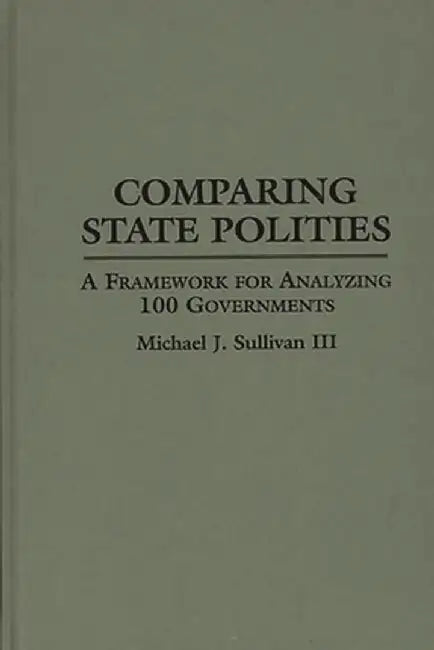 Comparing State Polities: A Framework for Analyzing 100 Governments by Michael J. Sullivan
