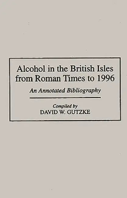 Alcohol in the British Isles from Roman Times to 1996: An Annotated Bibliography by David W. Gutzke