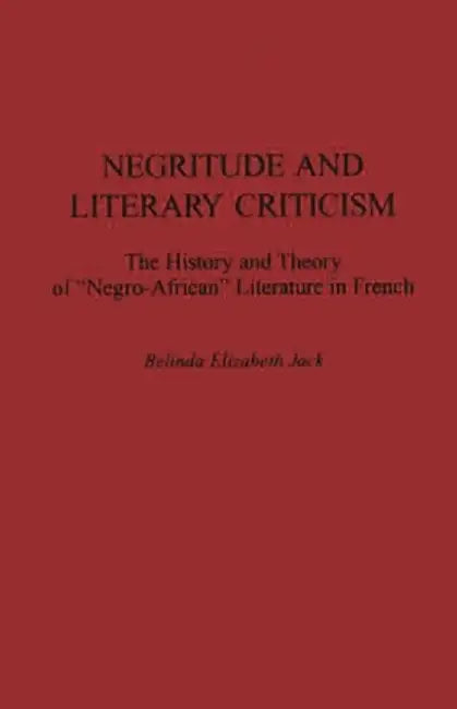 Negritude and Literary Criticism: The History and Theory of Negro-African Literature in French by Belinda E. Jack