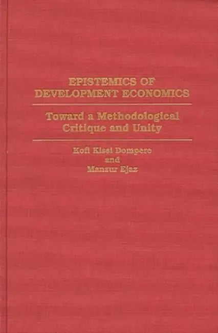 Epistemics of Development Economics: Toward a Methodological Critique and Unity by Kofi Kissi Dompere