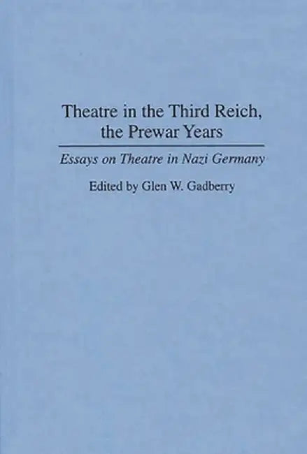 Theatre in the Third Reich, the Prewar Years: Essays on Theatre in Nazi Germany by Glen Gadberry