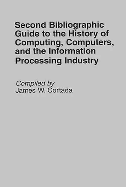 Second Bibliographic Guide to the History of Computing, Computers, and the Information Processing Industry by James W. Cortada