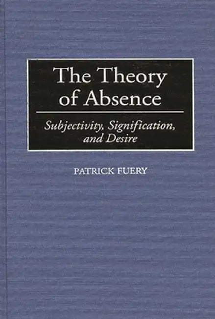 The Theory of Absence: Subjectivity, Signification, and Desire by Patrick Fuery