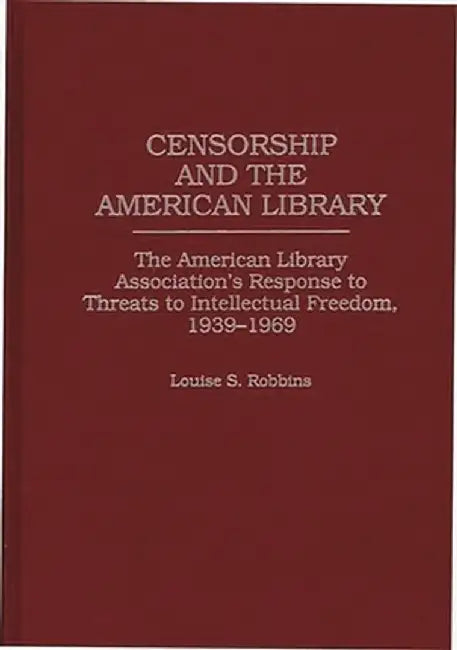 Censorship and the American Library: The American Library Association's Response to Threats to Intellectual Freedom, 1939-1969 by Louise Robbins