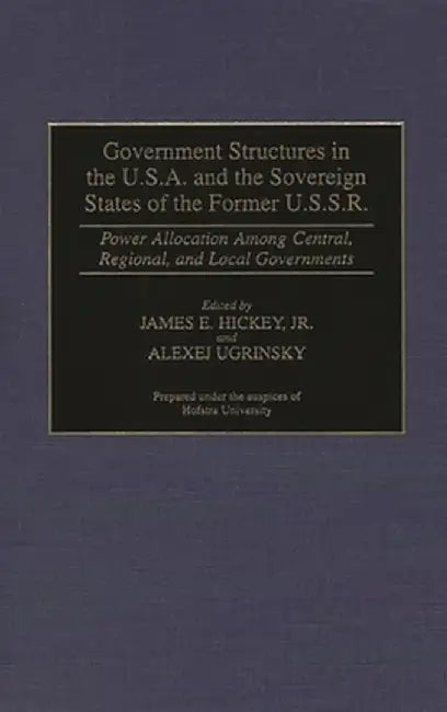 Government Structures in the U.S.A. and the Sovereign States of the Former U.S.S.R.: Power Allocation Among Central, Regional, and Local Governments by James Hickey