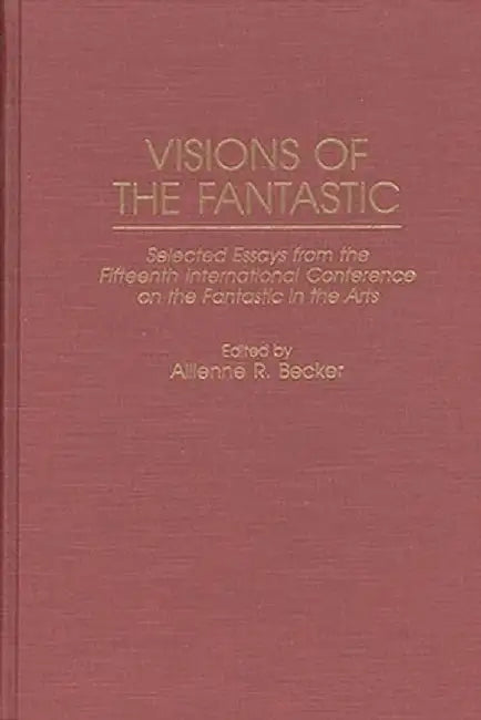 Visions of the Fantastic: Selected Essays from the Fifteenth International Conference on the Fantastic in the Arts by Allienne R. Becker