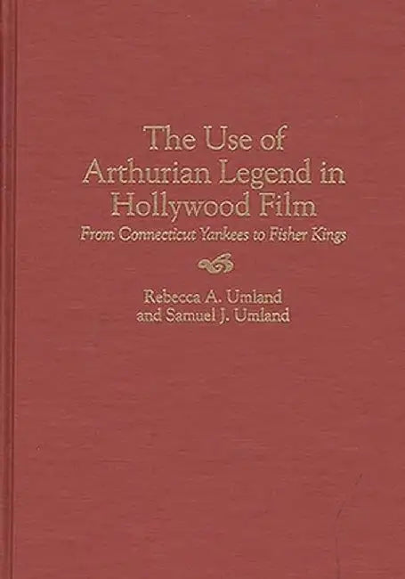 The Use of Arthurian Legend in Hollywood Film: From Connecticut Yankees to Fisher Kings by Rebecca a. Umland