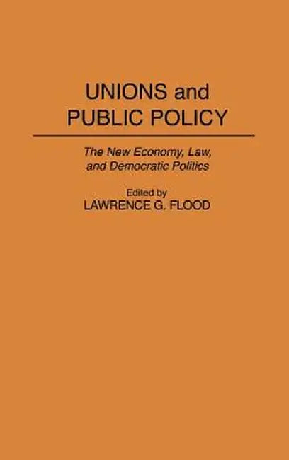 Unions and Public Policy: The New Economy, Law, and Democratic Politics by Lawrence G. Flood