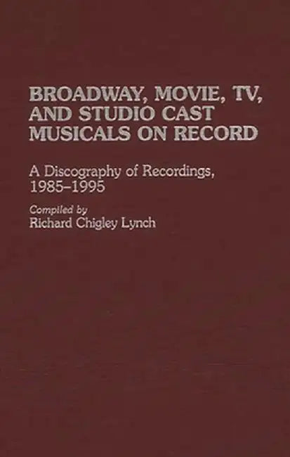 Broadway, Movie, TV, and Studio Cast Musicals on Record: A Discography of Recordings, 1985-1995 by Richard Chigley Lynch