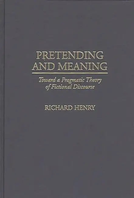 Pretending and Meaning: Toward a Pragmatic Theory of Fictional Discourse by Richard Henry