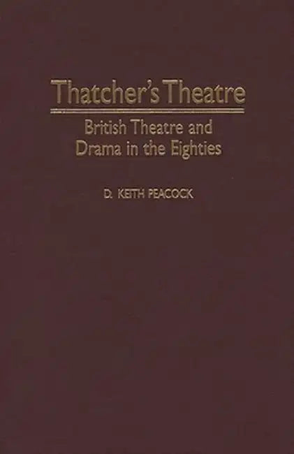 Thatcher's Theatre: British Theatre and Drama in the Eighties by D. Keith Peacock
