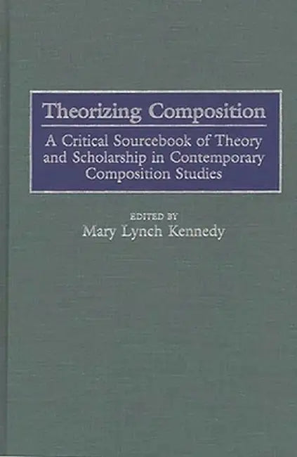 Theorizing Composition: A Critical Sourcebook of Theory and Scholarship in Contemporary Composition Studies by Mary Lynch Kennedy