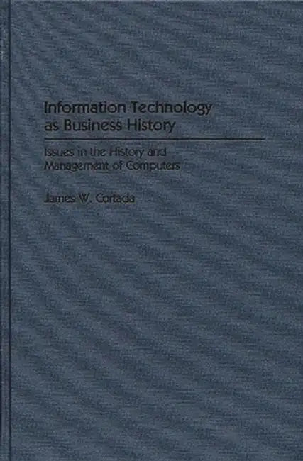 Information Technology as Business History: Issues in the History and Management of Computers by James W. Cortada