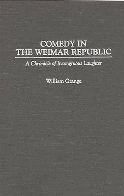 Comedy in the Weimar Republic: A Chronicle of Incongruous Laughter by William Grange
