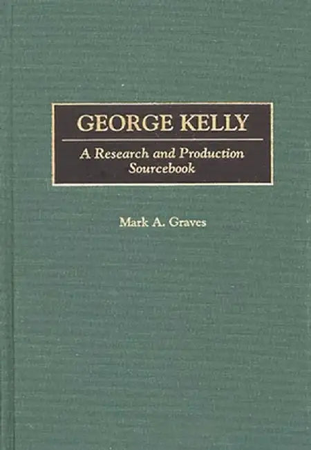 George Kelly: A Research and Production Sourcebook by Mark a. Graves