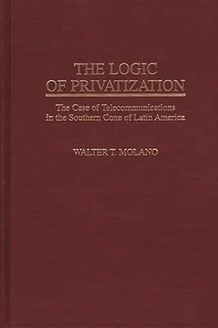 The Logic of Privatization: The Case of Telecommunications in the Southern Cone of Latin America by Walter T. Molano