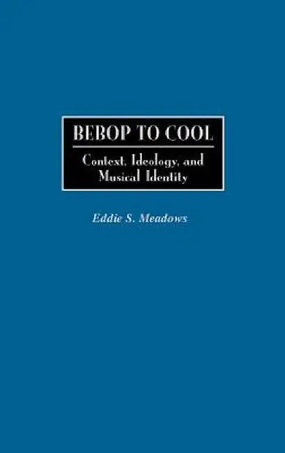Bebop to Cool: Context, Ideology, and Musical Identity by Eddie S. Meadows