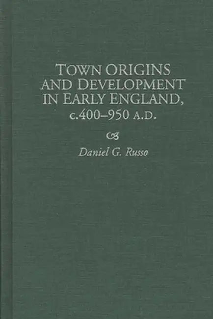 Town Origins and Development in Early England, C.400-950 A.D. by Daniel G. Russo
