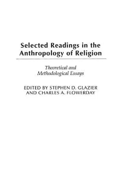 Selected Readings in the Anthropology of Religion: Theoretical and Methodological Essays by Stephen Glazier